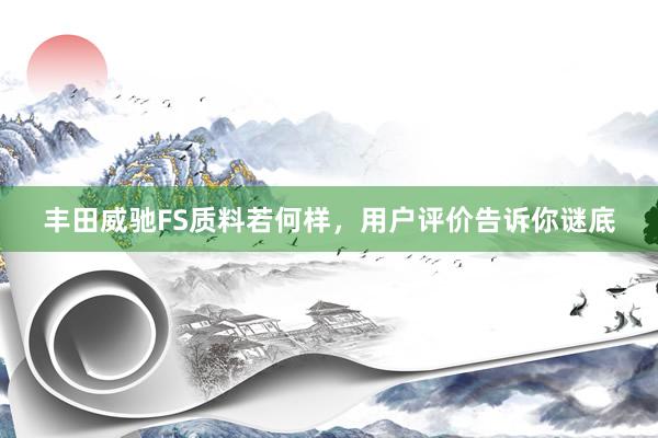 丰田威驰FS质料若何样，用户评价告诉你谜底