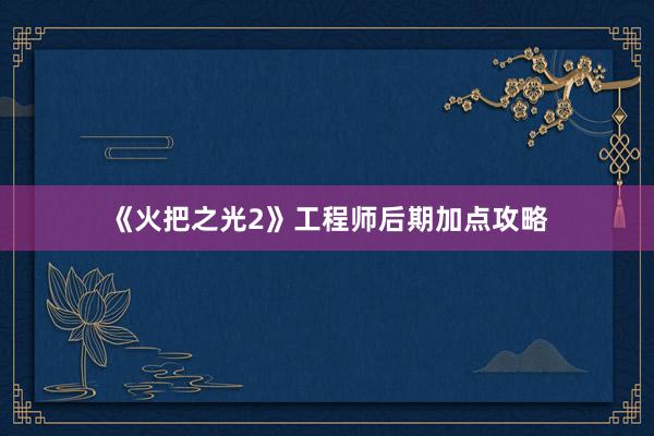 《火把之光2》工程师后期加点攻略