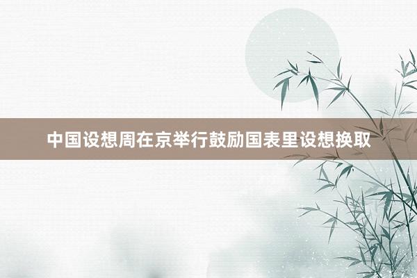 中国设想周在京举行鼓励国表里设想换取