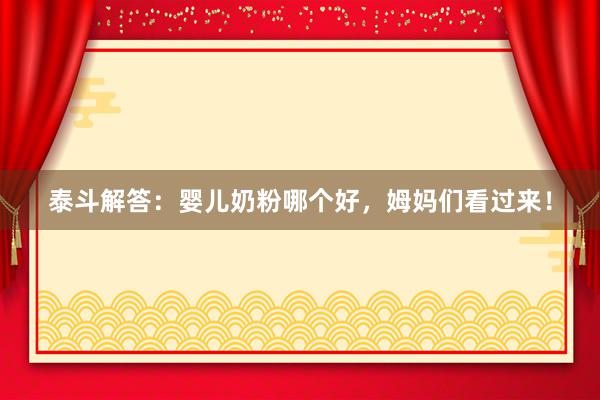 泰斗解答：婴儿奶粉哪个好，姆妈们看过来！