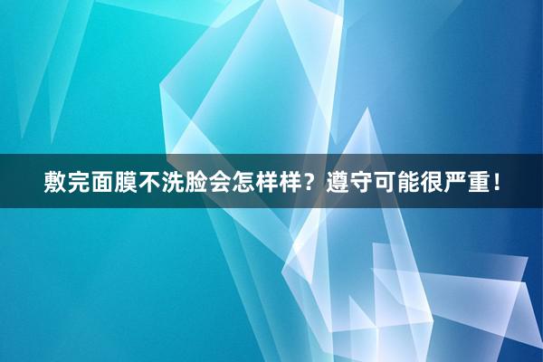 敷完面膜不洗脸会怎样样？遵守可能很严重！