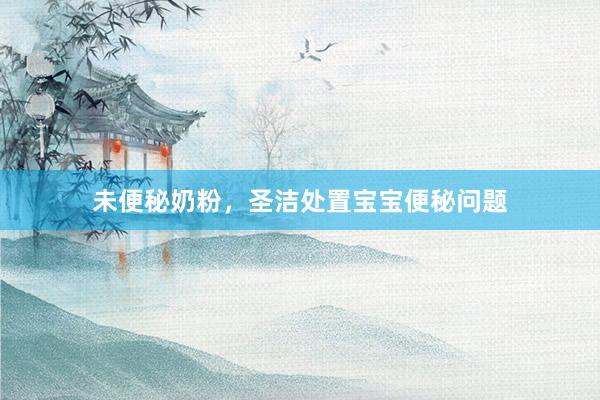 未便秘奶粉，圣洁处置宝宝便秘问题
