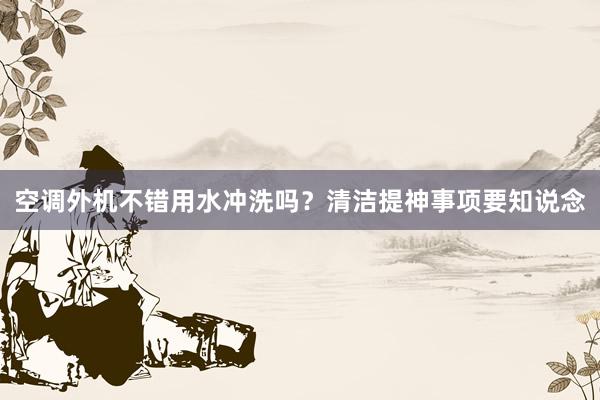 空调外机不错用水冲洗吗？清洁提神事项要知说念