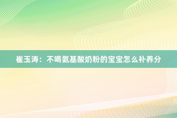 崔玉涛：不喝氨基酸奶粉的宝宝怎么补养分