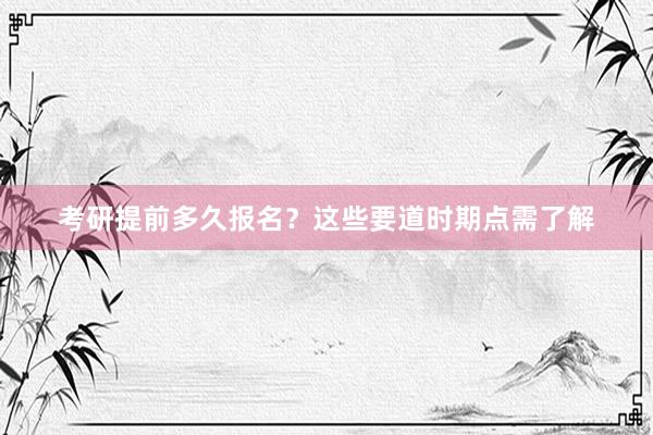 考研提前多久报名？这些要道时期点需了解