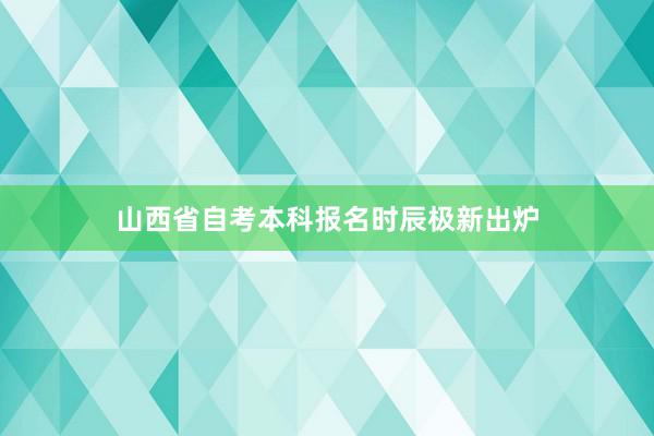 山西省自考本科报名时辰极新出炉